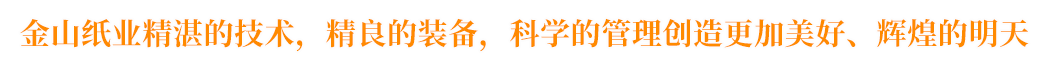 金山紙業(yè)精湛的技術(shù)，精良的裝備，科學(xué)的管理創(chuàng)造更加美好、輝煌的明天